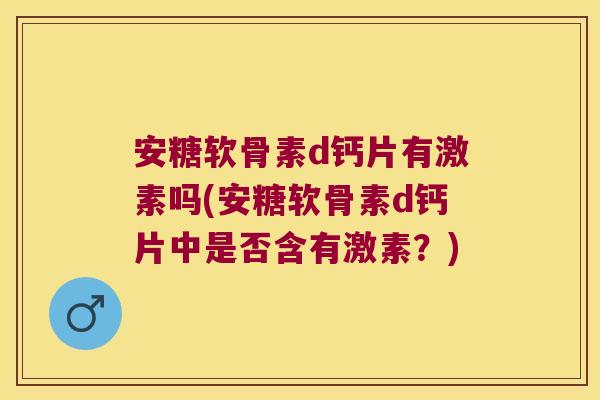 安糖软骨素d钙片有激素吗(安糖软骨素d钙片中是否含有激素?)