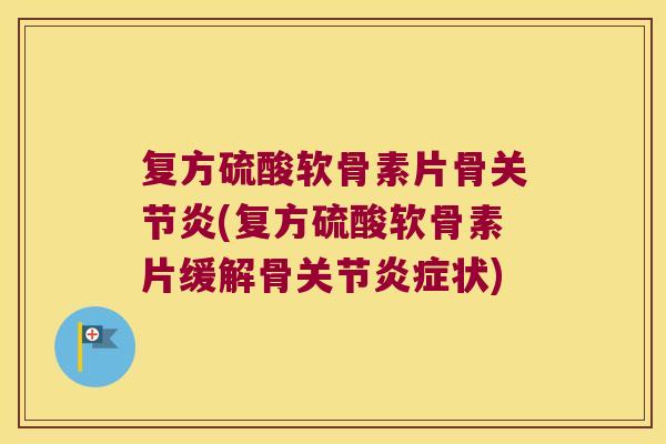 复方硫酸软骨素片骨关节炎(复方硫酸软骨素片缓解骨关节炎症状)