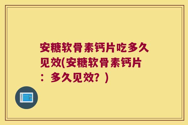 安糖软骨素钙片吃多久见效(安糖软骨素钙片:多久见效?) 安糖软骨素钙片吃多久见效(安糖软骨素钙片:多久见效?)
