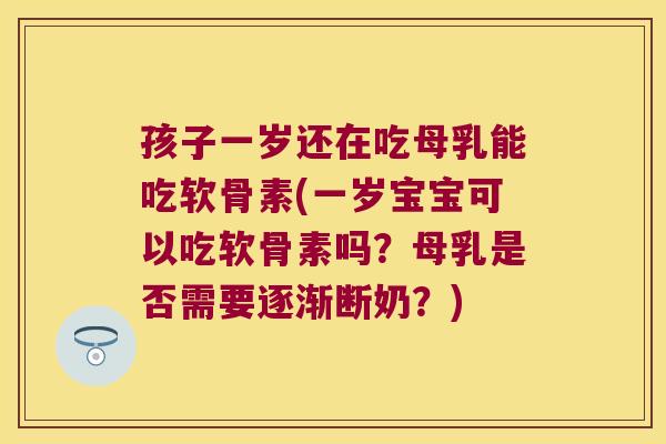 孩子一岁还在吃母乳能吃软骨素(一岁宝宝可以吃软骨素吗?母乳是否需要逐渐断奶?)