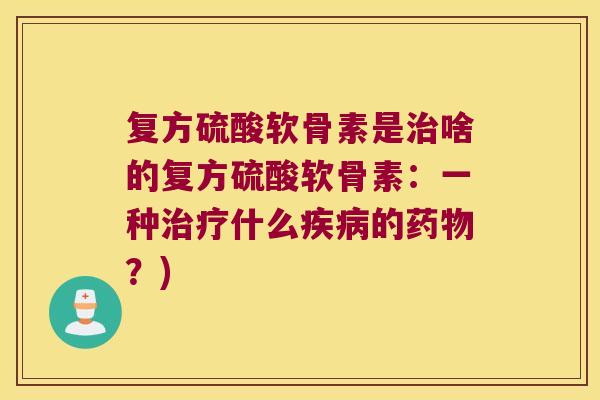 复方硫酸软骨素是治啥的复方硫酸软骨素:一种治疗什么疾病的药物?)
