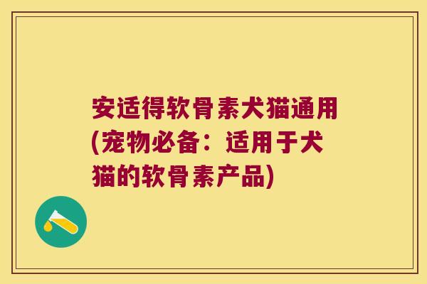 安适得软骨素犬猫通用(宠物必备:适用于犬猫的软骨素产品)