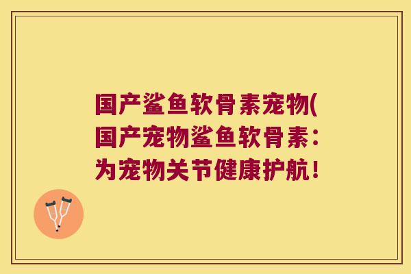 国产鲨鱼软骨素宠物(国产宠物鲨鱼软骨素:为宠物关节健康护航!
