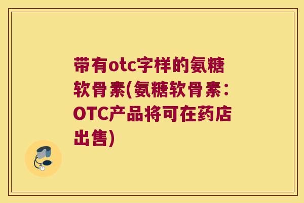 带有otc字样的氨糖软骨素(氨糖软骨素：OTC产品将可在药店出售)