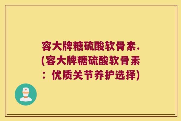 容大牌糖硫酸软骨素.(容大牌糖硫酸软骨素:优质关节养护选择) 容大牌糖硫酸软骨素.(容大牌糖硫酸软骨素:优质关节养护选择)