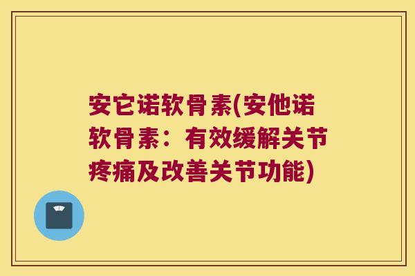 安它诺软骨素(安他诺软骨素:有效缓解关节疼痛及改善关节功能)