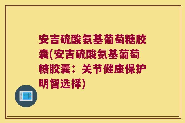 安吉硫酸氨基葡萄糖胶囊(安吉硫酸氨基葡萄糖胶囊:关节健康保护明智选择)