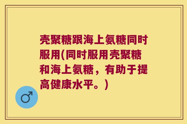 壳聚糖跟海上氨糖同时服用(同时服用壳聚糖和海上氨糖,有助于提高健康水平。)