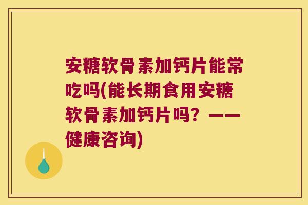 安糖软骨素加钙片能常吃吗(能长期食用安糖软骨素加钙片吗?——健康咨询)