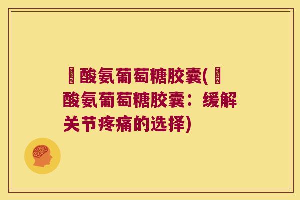 圤酸氨葡萄糖胶囊(圤酸氨葡萄糖胶囊:缓解关节疼痛的选择)