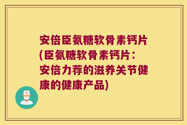 安倍臣氨糖软骨素钙片(臣氨糖软骨素钙片:安倍力荐的滋养关节健康的健康产品)