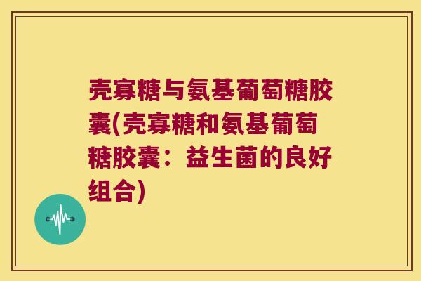 壳寡糖与氨基葡萄糖胶囊(壳寡糖和氨基葡萄糖胶囊:益生菌的良好组合)