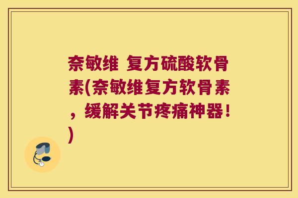 奈敏维 复方硫酸软骨素(奈敏维复方软骨素,缓解关节疼痛神器!)