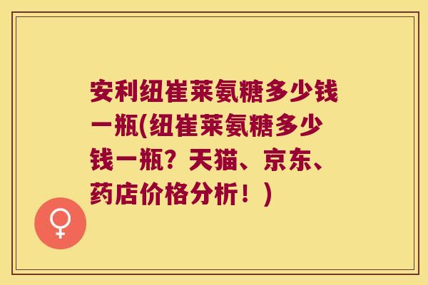 安利纽崔莱氨糖多少钱一瓶(纽崔莱氨糖多少钱一瓶?天猫、京东、药店价格分析!)