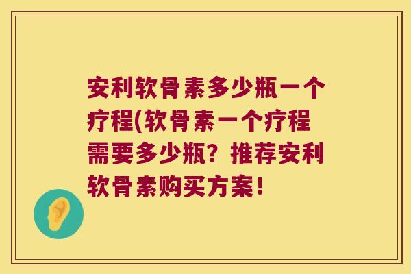 安利软骨素多少瓶一个疗程(软骨素一个疗程需要多少瓶?推荐安利软骨素购买方案!