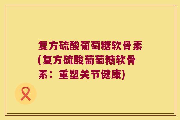 复方硫酸葡萄糖软骨素(复方硫酸葡萄糖软骨素:重塑关节健康)