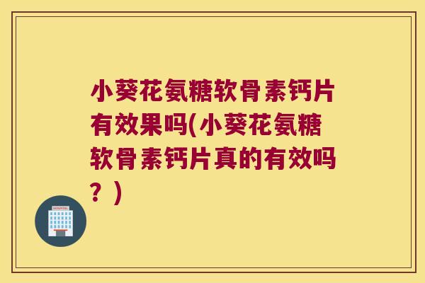 小葵花氨糖软骨素钙片有效果吗(小葵花氨糖软骨素钙片真的有效吗?) 小葵花氨糖软骨素钙片有效果吗(小葵花氨糖软骨素钙片真的有效吗?)