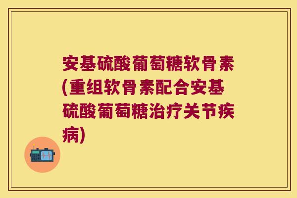 安基硫酸葡萄糖软骨素(重组软骨素配合安基硫酸葡萄糖治疗关节疾病)
