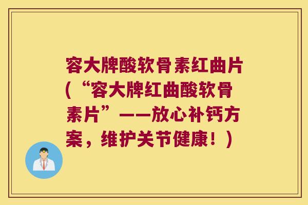 容大牌酸软骨素红曲片(“容大牌红曲酸软骨素片”——放心补钙方案,维护关节健康!)