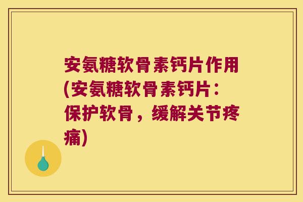 安氨糖软骨素钙片作用(安氨糖软骨素钙片:保护软骨,缓解关节疼痛)