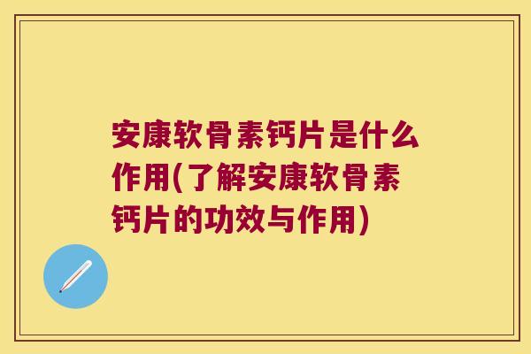 安康软骨素钙片是什么作用(了解安康软骨素钙片的功效与作用)
