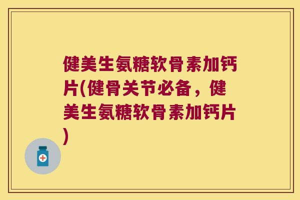 健美生氨糖软骨素加钙片(健骨关节必备,健美生氨糖软骨素加钙片)