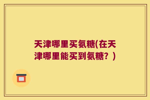 天津哪里买氨糖(在天津哪里能买到氨糖?)