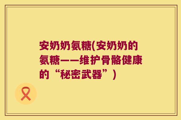 安奶奶氨糖(安奶奶的氨糖——维护骨骼健康的“秘密武器”)