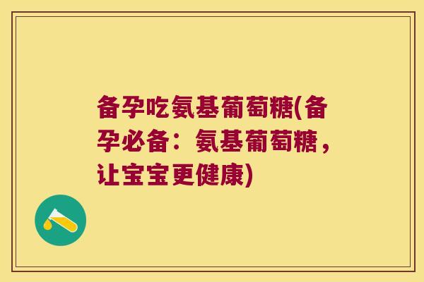 备孕吃氨基葡萄糖(备孕必备:氨基葡萄糖,让宝宝更健康) 备孕吃氨基葡萄糖(备孕必备:氨基葡萄糖,让宝宝更健康)