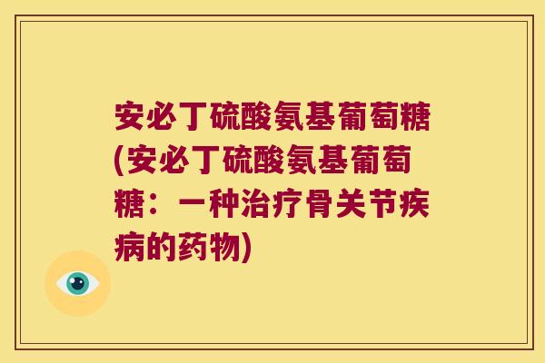 安必丁硫酸氨基葡萄糖(安必丁硫酸氨基葡萄糖:一种治疗骨关节疾病的药物)