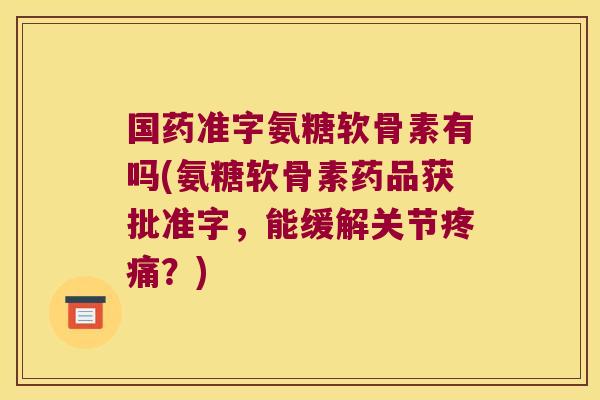 国药准字氨糖软骨素有吗(氨糖软骨素药品获批准字,能缓解关节疼痛?)