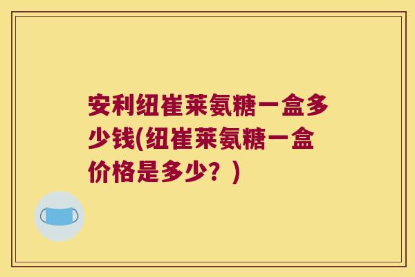安利纽崔莱氨糖一盒多少钱(纽崔莱氨糖一盒价格是多少?)