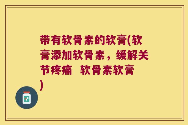 带有软骨素的软膏(软膏添加软骨素,缓解关节疼痛 软骨素软膏)