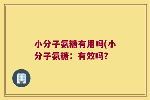 小分子氨糖有用吗(小分子氨糖:有效吗? 小分子氨糖有用吗(小分子氨糖:有效吗?