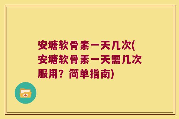 安塘软骨素一天几次(安塘软骨素一天需几次服用?简单指南)