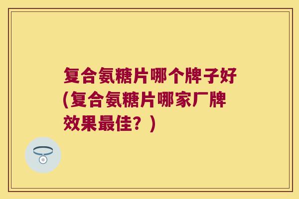 复合氨糖片哪个牌子好(复合氨糖片哪家厂牌效果佳？)