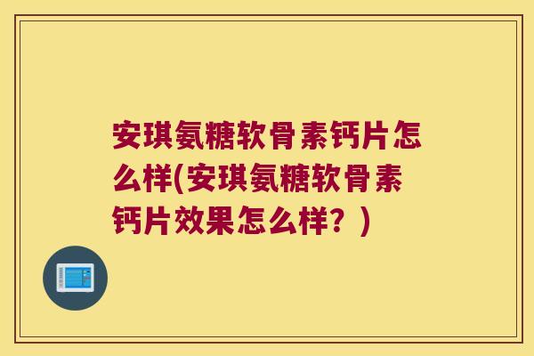 安琪氨糖软骨素钙片怎么样(安琪氨糖软骨素钙片效果怎么样?)