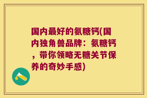 国内最好的氨糖钙(国内独角兽品牌:氨糖钙,带你领略无糖关节保养的奇妙手感)