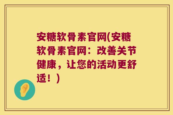 安糖软骨素官网(安糖软骨素官网:改善关节健康,让您的活动更舒适!)
