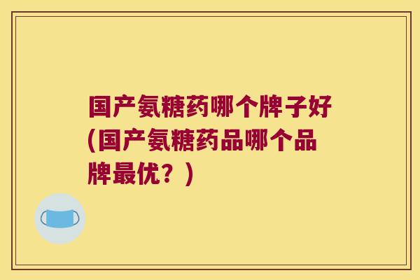 国产氨糖药哪个牌子好(国产氨糖药品哪个品牌最优?)