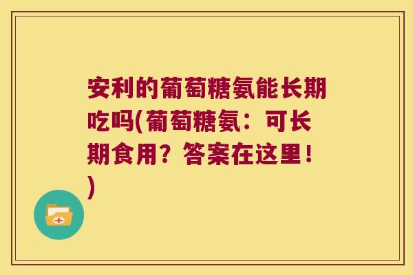 安利的葡萄糖氨能长期吃吗(葡萄糖氨:可长期食用?答案在这里!)