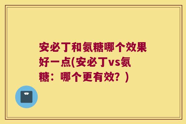 安必丁和氨糖哪个效果好一点(安必丁vs氨糖:哪个更有效?)
