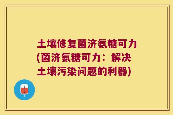 土壤修复菌济氨糖可力(菌济氨糖可力:解决土壤污染问题的利器)