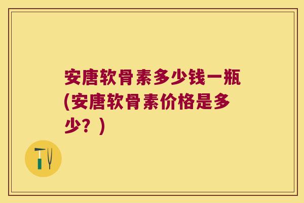 安唐软骨素多少钱一瓶(安唐软骨素价格是多少?) 安唐软骨素多少钱一瓶(安唐软骨素价格是多少?)
