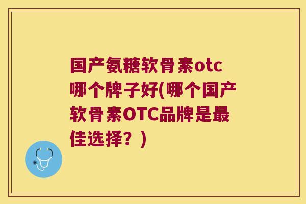 国产氨糖软骨素otc哪个牌子好(哪个国产软骨素OTC品牌是最佳选择?)