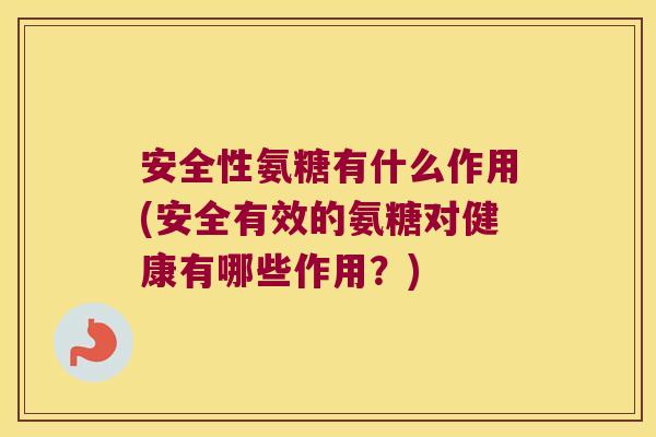 安全性氨糖有什么作用(安全有效的氨糖对健康有哪些作用?)