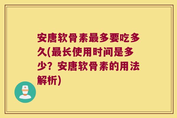 安唐软骨素最多要吃多久(最长使用时间是多少？安唐软骨素的用法解析)