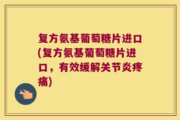 复方氨基葡萄糖片进口(复方氨基葡萄糖片进口,有效缓解) 复方氨基葡萄糖片进口(复方氨基葡萄糖片进口,有效缓解)