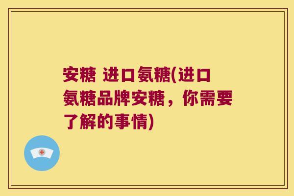 安糖 进口氨糖(进口氨糖品牌安糖,你需要了解的事情) 安糖 进口氨糖(进口氨糖品牌安糖,你需要了解的事情)