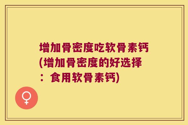 增加骨密度吃软骨素钙(增加骨密度的好选择：食用软骨素钙)